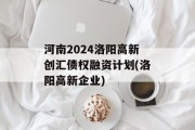 河南2024洛阳高新创汇债权融资计划(洛阳高新企业)