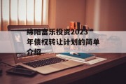 绵阳富乐投资2023年债权转让计划的简单介绍