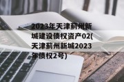 2023年天津蓟州新城建设债权资产02(天津蓟州新城2023年债权2号)