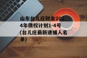 山东台儿庄财金2024年债权计划1-4号(台儿庄最新逮捕人名单)