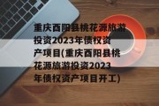 重庆酉阳县桃花源旅游投资2023年债权资产项目(重庆酉阳县桃花源旅游投资2023年债权资产项目开工)