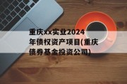 重庆xx实业2024年债权资产项目(重庆债券基金投资公司)