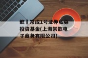 歆鋆常成1号证券私募投资基金(上海常歆电子商务有限公司)