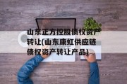 山东正方控股债权资产转让(山东康虹供应链债权资产转让产品)