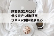 陕西天汉1号2024债权资产-2期(陕西汉中天汉国际会展中心)