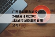 广西防城港市城投2024融资计划(2021防城港城投集团有限公司)