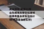 央企信托-安晟11号山东威海文登区标准城投债券集合资金信托计划(安晟置业怎么样)