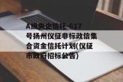 A级央企信托-617号扬州仪征非标政信集合资金信托计划(仪征市政府招标公告)