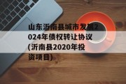 山东沂南县城市发展2024年债权转让协议(沂南县2020年投资项目)