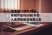 沿海港口城市2024年财产信托计划(中华人民共和国沿海港口信号)