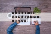 大业信托-110号江苏淮安清江浦非标(大业信托踩雷)