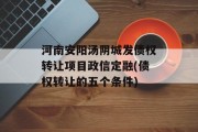 河南安阳汤阴城发债权转让项目政信定融(债权转让的五个条件)