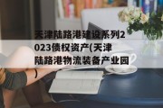 天津陆路港建设系列2023债权资产(天津陆路港物流装备产业园)