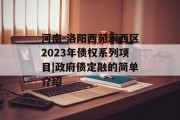 河南-洛阳西苑涧西区2023年债权系列项目|政府债定融的简单介绍