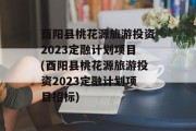 酉阳县桃花源旅游投资2023定融计划项目(酉阳县桃花源旅游投资2023定融计划项目招标)