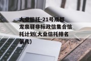 大业信托-21号成都龙泉驿非标政信集合信托计划(大业信托排名第几)