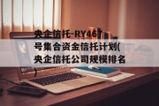 央企信托-RY467号集合资金信托计划(央企信托公司规模排名)