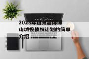 2023年山东淄博博山城投债权计划的简单介绍