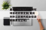 重庆黔江现代农业债权项目政府债定融(重庆市黔江区现代农业投资有限责任公司)