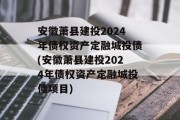 安徽萧县建投2024年债权资产定融城投债(安徽萧县建投2024年债权资产定融城投债项目)