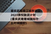重庆武隆隆江城市建设2023债权融资计划(重庆武隆隆城国际什么时候修好)