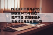 四川资阳市蜀乡农业开放投资2023年债权资产项目(资阳市蜀乡农业投资开发有限公司)