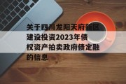 关于四川龙阳天府新区建设投资2023年债权资产拍卖政府债定融的信息