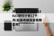 河北·赵州兆融城投2023债权计划12个月(赵县兆融投资有限公司)