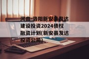 河南-洛阳新安县发达建设投资2024债权融资计划(新安县发达投资公司)