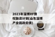 2023年淄博RF债权融资计划(山东淄博产业园政府债)