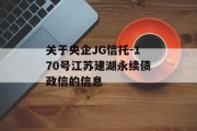 关于央企JG信托-170号江苏建湖永续债政信的信息