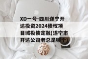 XD一号-四川遂宁开达投资2024债权项目城投债定融(遂宁市开达公司老总是哪个)