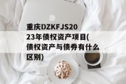 重庆DZKFJS2023年债权资产项目(债权资产与债券有什么区别)