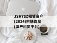 JSHYSZ租赁资产(2024)市场首发(资产租赁平台)
