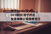 遂宁Kader投资2023债权(遂宁开达投资有限公司债券发行)