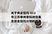 关于央企信托-612号江苏泰州非标政信集合资金信托计划的信息