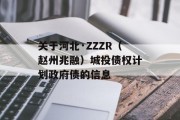 关于河北·ZZZR（赵州兆融）城投债权计划政府债的信息