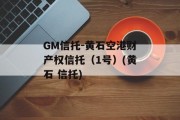 GM信托-黄石空港财产权信托（1号）(黄石 信托)