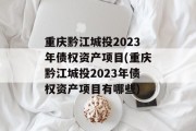 重庆黔江城投2023年债权资产项目(重庆黔江城投2023年债权资产项目有哪些)