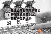 包含山东省济宁市唐口开发建设投资2022债权产品的词条