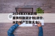 2024年XY水韵雅居债权融资计划(济宁水韵城户型图大全)