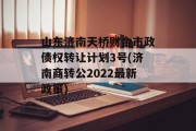山东济南天桥财金市政债权转让计划3号(济南商转公2022最新政策)