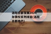 洛阳古都发展2024年债权系列项目(洛阳古都地产)