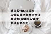 陕国投-HC37号西安秦汉集团集合资金信托计划(陕西秦汉实业集团有限公司)