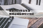 包含2023年山东淄博博山城投债权计划的词条