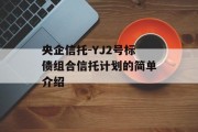 央企信托-YJ2号标债组合信托计划的简单介绍