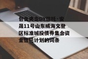 包含央企DY信托·安晟11号山东威海文登区标准城投债券集合资金信托计划的词条