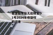 包含山东台儿庄财金D1号2024年收益权的词条