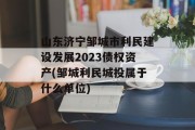 山东济宁邹城市利民建设发展2023债权资产(邹城利民城投属于什么单位)