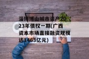 淄博博山城市资产2023年债权一期(广西资本市场直接融资规模达1463亿元)